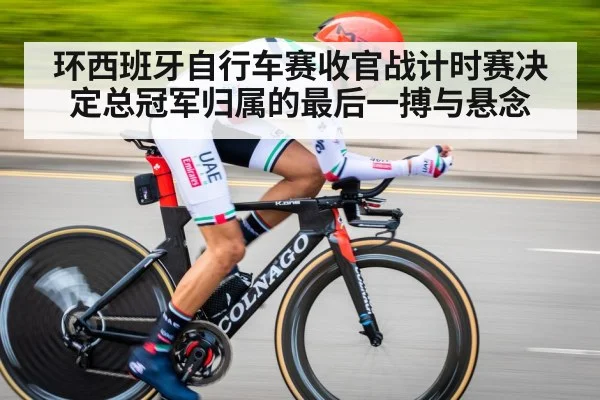 环西班牙自行车赛收官战计时赛决定总冠军归属的最后一搏与悬念